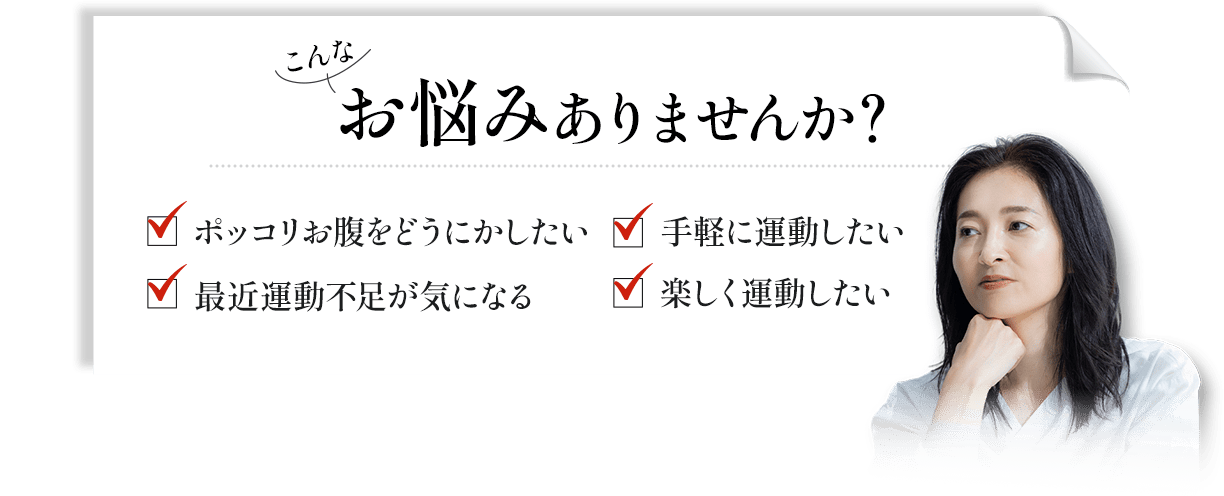 こんなお悩みありませんか？ポッコリお腹をどうにかしたい。手軽に運動したい。最近運動不足が気になる。楽しく運動したい